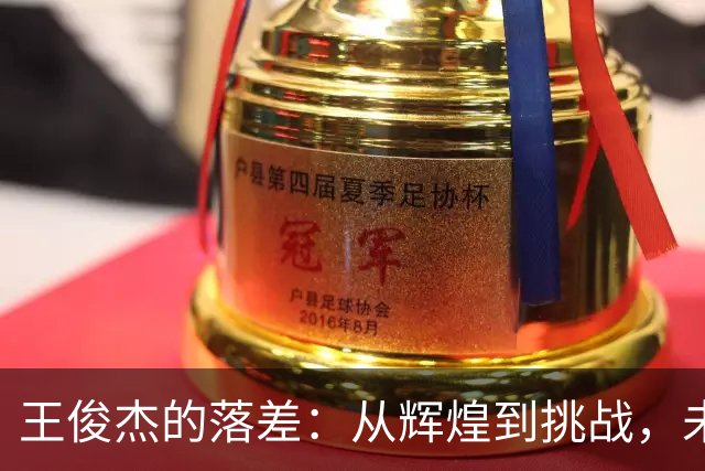 王俊杰的落差：从辉煌到挑战，未来充满未知